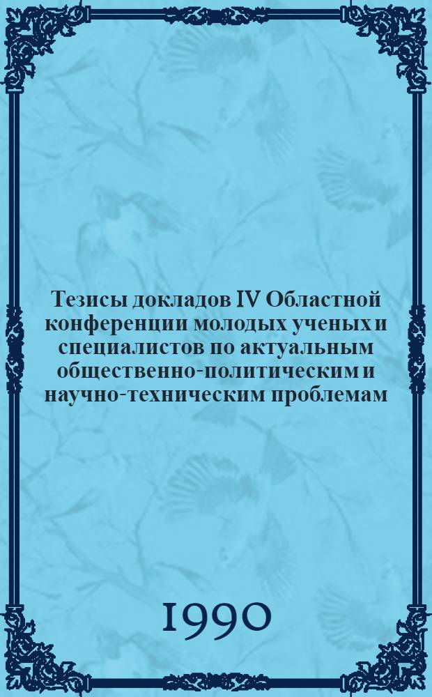 Тезисы докладов IV Областной конференции молодых ученых и специалистов по актуальным общественно-политическим и научно-техническим проблемам, 11-12 мая. Т. 1