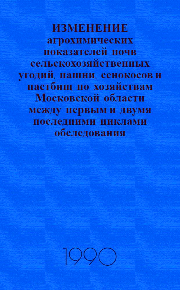 ИЗМЕНЕНИЕ агрохимических показателей почв сельскохозяйственных угодий, пашни, сенокосов и пастбищ по хозяйствам Московской области между первым и двумя последними циклами обследования : Справ. материалы [В 3 кн.]. Кн. 3