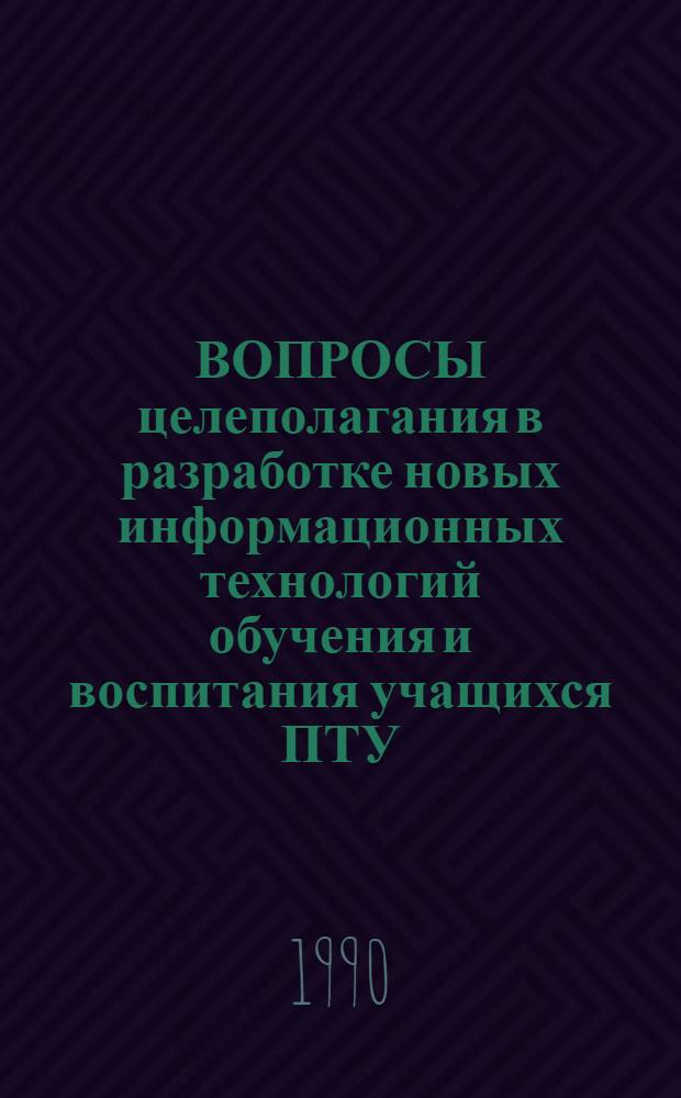 ВОПРОСЫ целеполагания в разработке новых информационных технологий обучения и воспитания учащихся ПТУ : Метод. пособие. Вып. 2