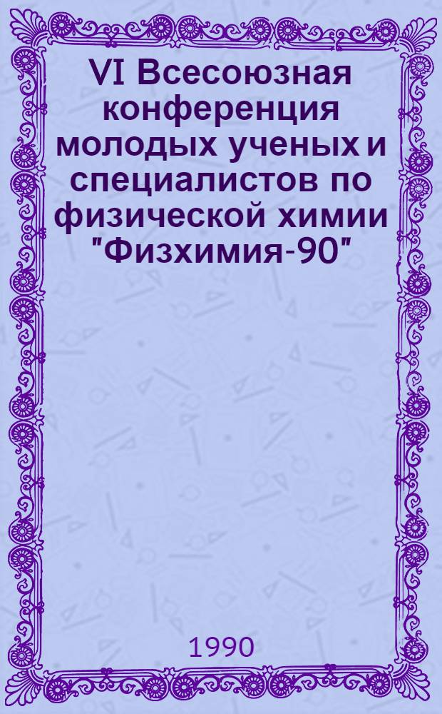 VI Всесоюзная конференция молодых ученых и специалистов по физической химии "Физхимия-90" : Тез. докл. Т. 1
