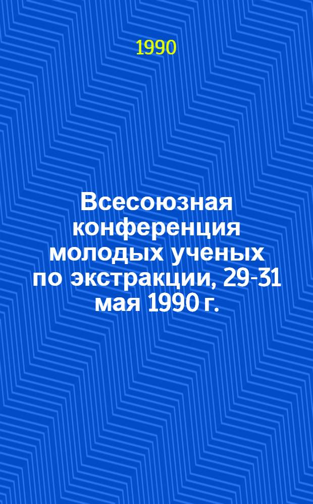 Всесоюзная конференция молодых ученых по экстракции, 29-31 мая 1990 г. : Тез. докл