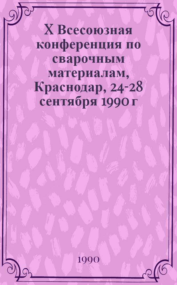 X Всесоюзная конференция по сварочным материалам, Краснодар, 24-28 сентября 1990 г : (Сб. докл.) [В 3 ч.]. Ч. 1