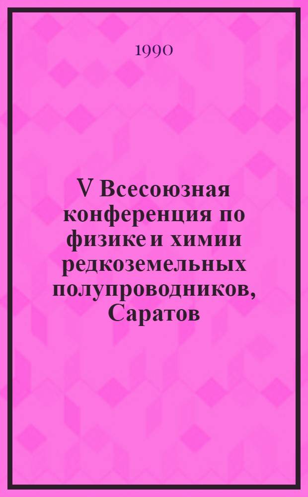 V Всесоюзная конференция по физике и химии редкоземельных полупроводников, Саратов, 29-31 мая 1990 г : Тез. докл. Ч. 1