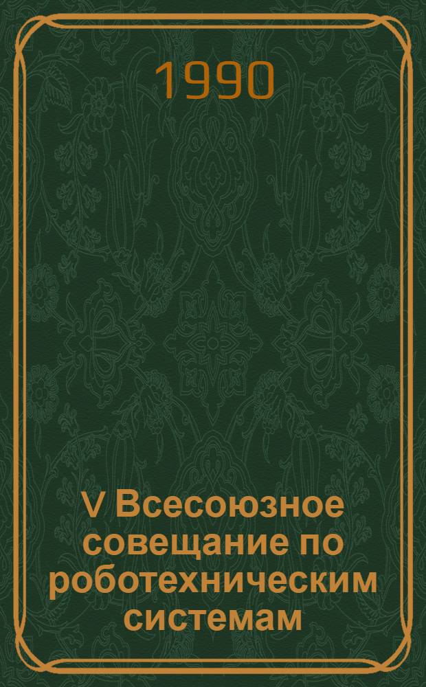 V Всесоюзное совещание по роботехническим системам (Геленджик, октябрь 1990 г.) : Тез. докл. Ч. 1