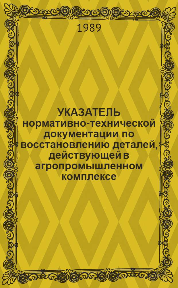 УКАЗАТЕЛЬ нормативно-технической документации по восстановлению деталей, действующей в агропромышленном комплексе... ... на 01.01.89