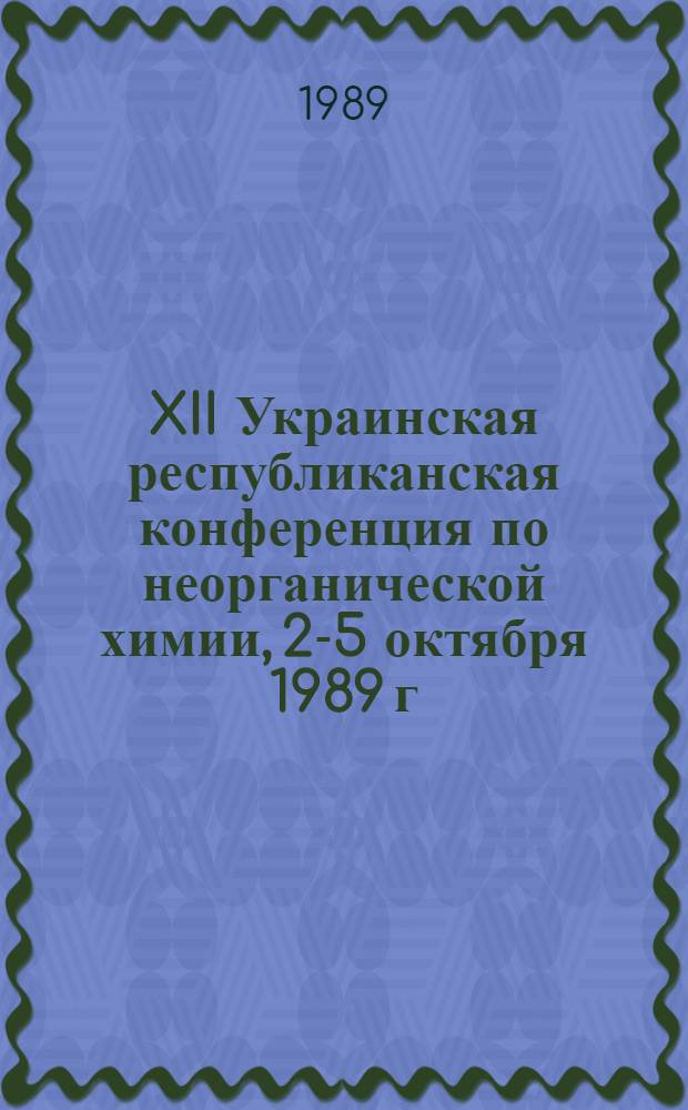 XII Украинская республиканская конференция по неорганической химии, 2-5 октября 1989 г. : Тез. докл. : В 2 т.