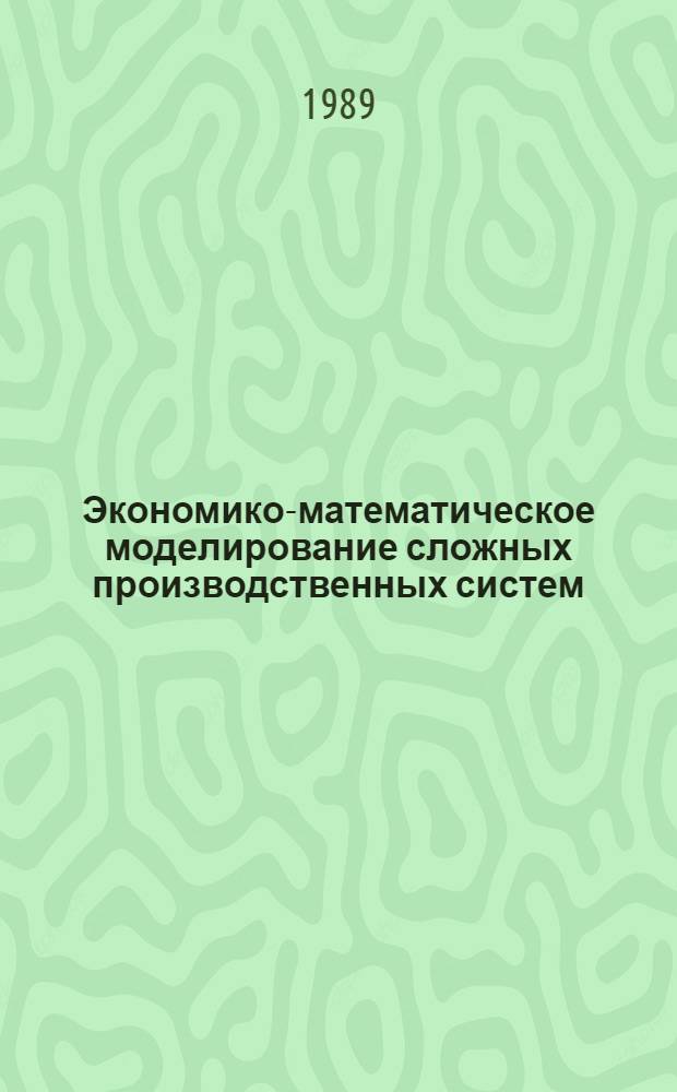 Экономико-математическое моделирование сложных производственных систем : [В 2 ч.]. Ч. 1 : Экономико-математические методы и модели