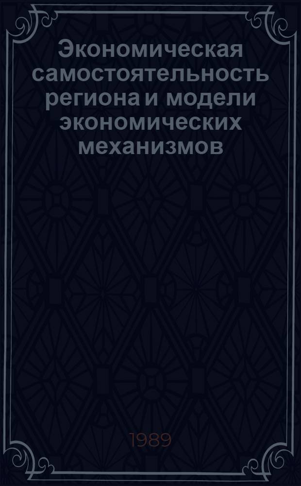 Экономическая самостоятельность региона и модели экономических механизмов = Regional economic autonomy and models of economic mechanisms : Сб. тез. респ. науч.-практ. семинара (Таллинн, 31 авг. - 1 сент. 1989 г.) : В 2 ч