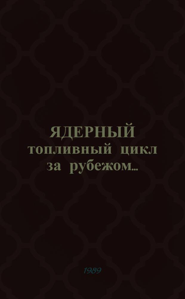 ЯДЕРНЫЙ топливный цикл за рубежом... : (Состояние, пробл., прогнозы) : Обзор по зарубеж. источникам 1987-1989