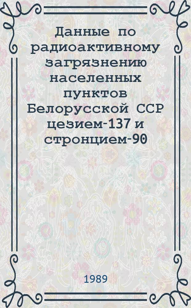 Данные по радиоактивному загрязнению населенных пунктов Белорусской ССР цезием-137 и стронцием-90...