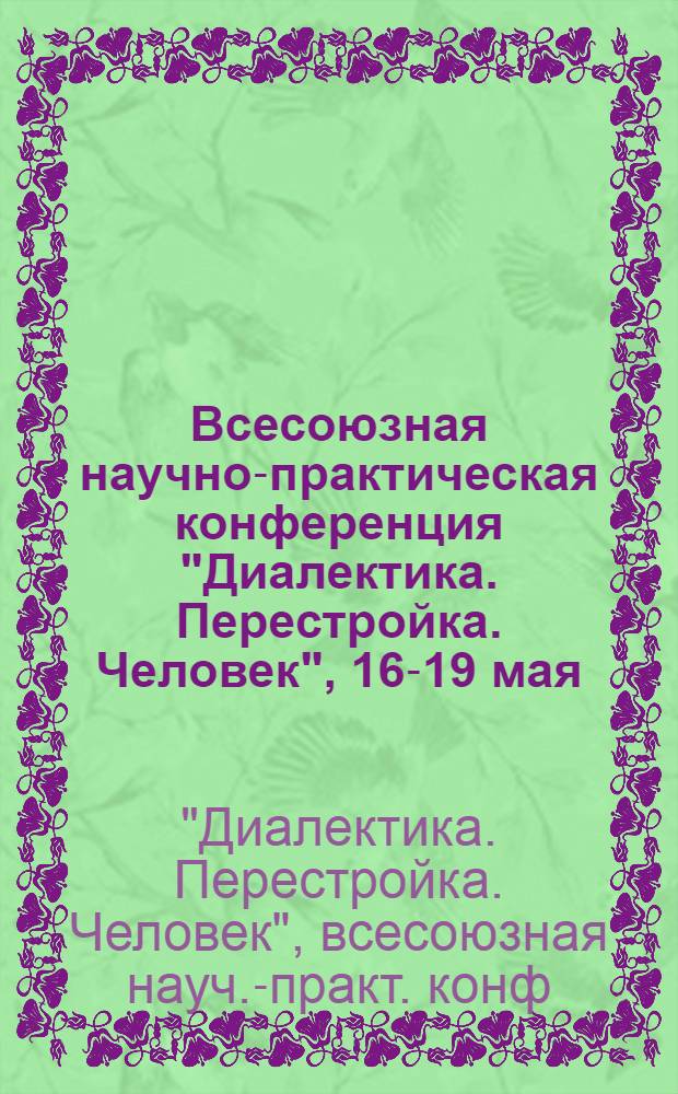 Всесоюзная научно-практическая конференция "Диалектика. Перестройка. Человек", [16-19 мая] : Тез. докл