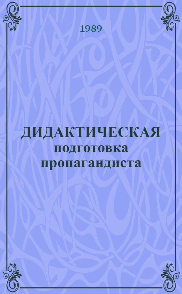ДИДАКТИЧЕСКАЯ подготовка пропагандиста : (Материалы в помощь пропагандистам и слушателям ун-та марксизма-ленинизма)
