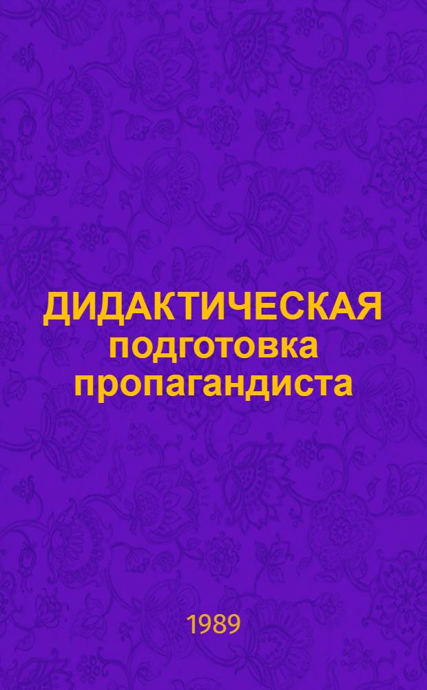 ДИДАКТИЧЕСКАЯ подготовка пропагандиста : (Материалы в помощь пропагандистам и слушателям ун-та марксизма-ленинизма). Ч. 2