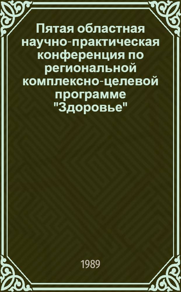Пятая областная научно-практическая конференция по региональной комплексно-целевой программе "Здоровье", апрель 1989 г. : (Тез. докл.)