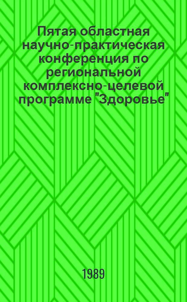 Пятая областная научно-практическая конференция по региональной комплексно-целевой программе "Здоровье", апрель 1989 г : (Тез. докл.). Ч. 1