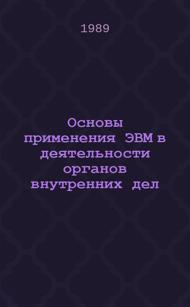 Основы применения ЭВМ в деятельности органов внутренних дел : [Учеб. пособие]. [Ч. 1]