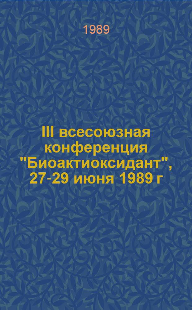 III всесоюзная конференция "Биоактиоксидант", 27-29 июня 1989 г : Тез. докл. Т. 1