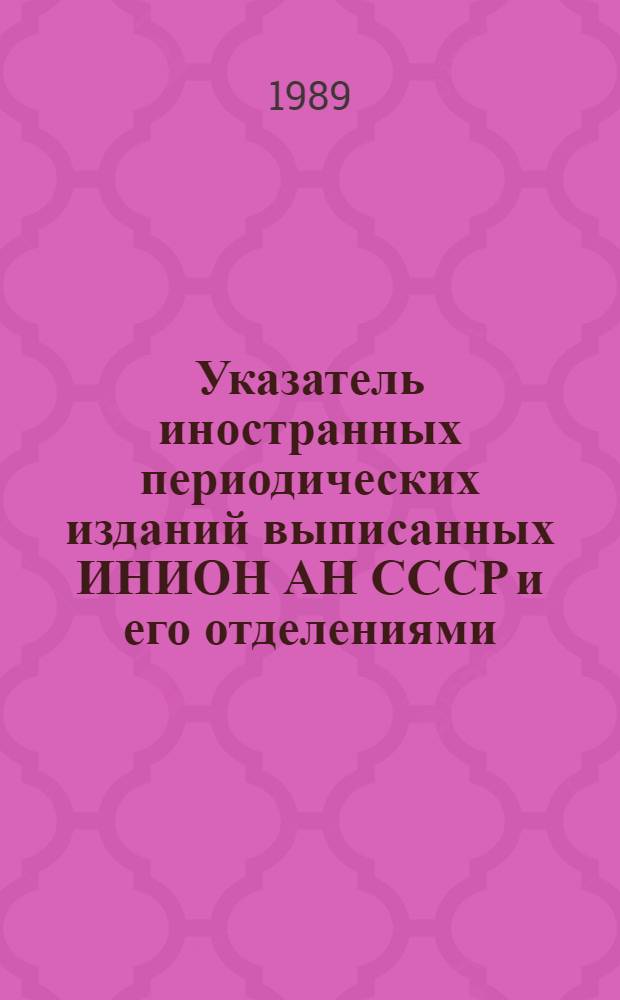 [Указатель иностранных периодических изданий выписанных ИНИОН АН СССР и его отделениями... ... на 1989 год. Ч. 1-2