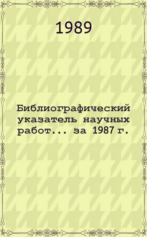 Библиографический указатель научных работ... ... за 1987 г.