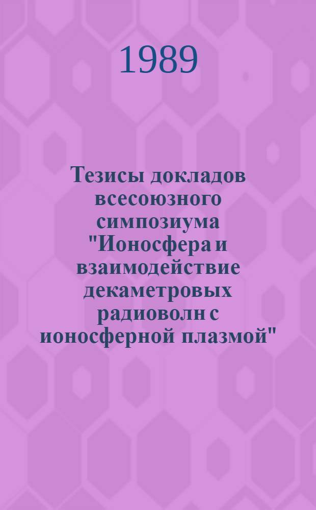 Тезисы докладов всесоюзного симпозиума "Ионосфера и взаимодействие декаметровых радиоволн с ионосферной плазмой"