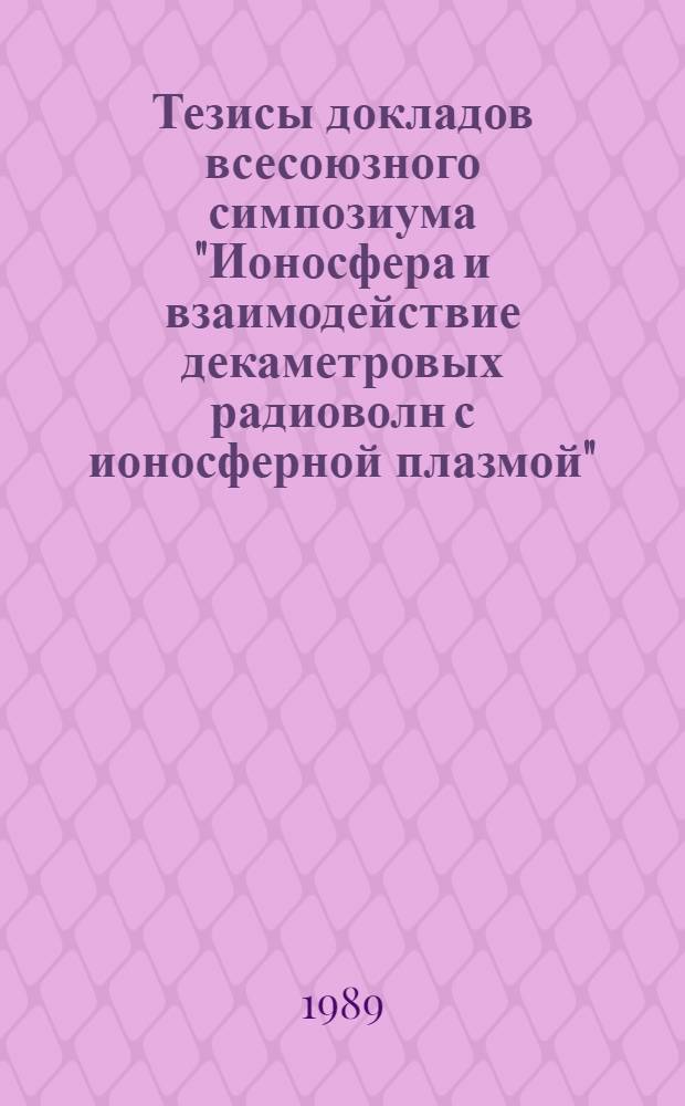Тезисы докладов всесоюзного симпозиума "Ионосфера и взаимодействие декаметровых радиоволн с ионосферной плазмой". Ч. 1