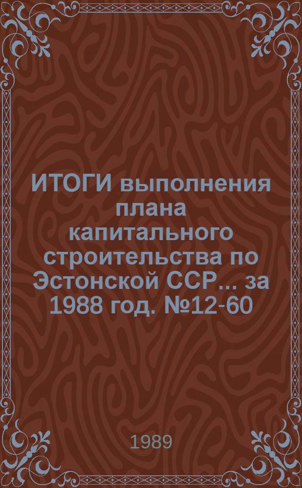 ИТОГИ выполнения плана капитального строительства по Эстонской ССР... ... за 1988 год. № 12-60. Ч. 1