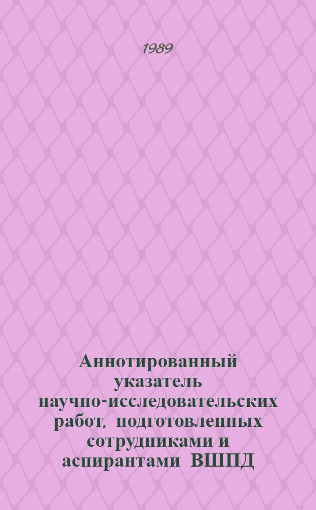 Аннотированный указатель научно-исследовательских работ, подготовленных сотрудниками и аспирантами ВШПД... ... в 1988 г.