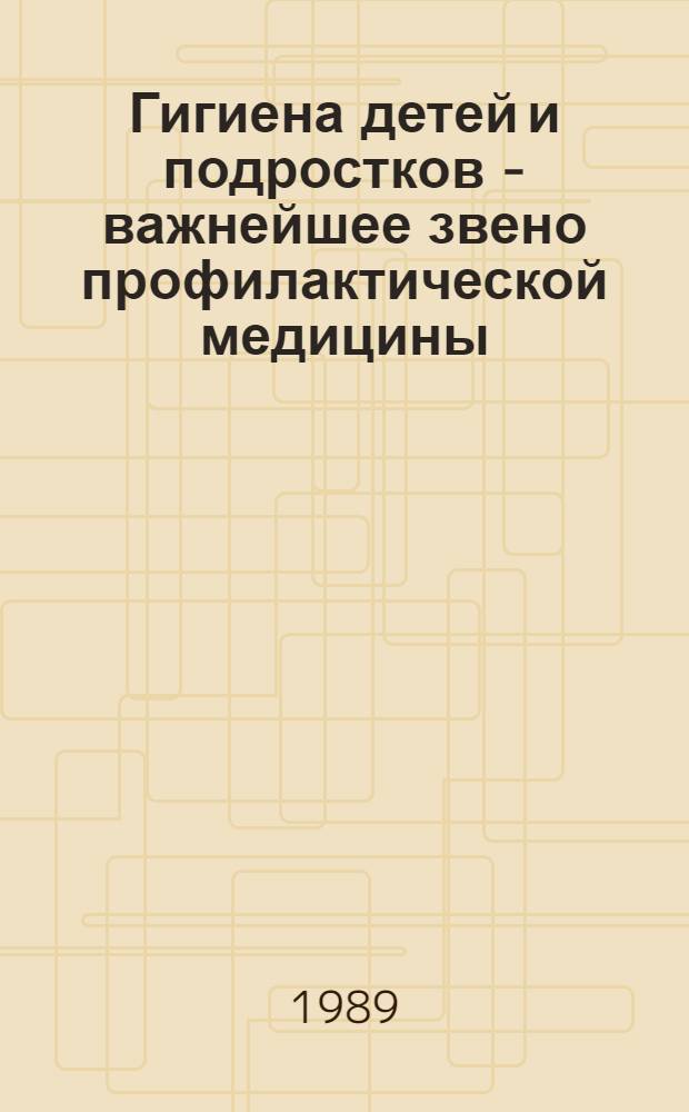 Гигиена детей и подростков - важнейшее звено профилактической медицины : Тез. докл. всесоюз. науч.-практ. конф., Москва, 17-18 окт. 1989 г