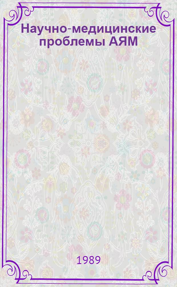 Научно-медицинские проблемы АЯМ : Тез. докл. регион. конф., авг. 1989 г., Якутск. Ч. 1