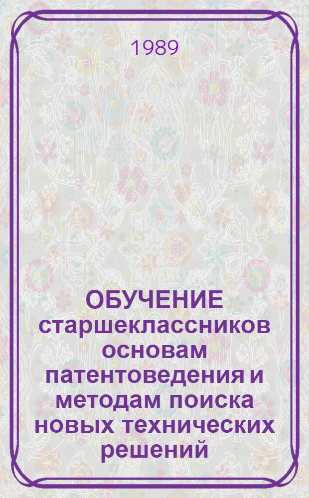 ОБУЧЕНИЕ старшеклассников основам патентоведения и методам поиска новых технических решений : Метод. рекомендации Для эксперим. проверки. Ч. 2