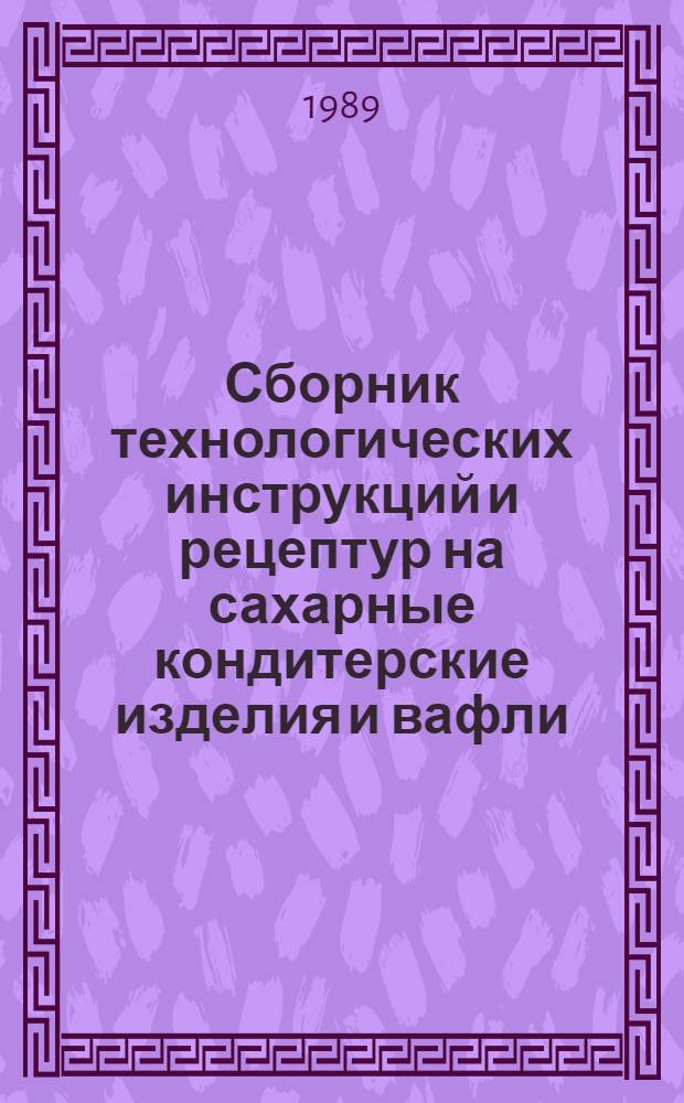 Сборник технологических инструкций и рецептур на сахарные кондитерские изделия и вафли, вырабатываемые на предприятиях потребительской кооперации