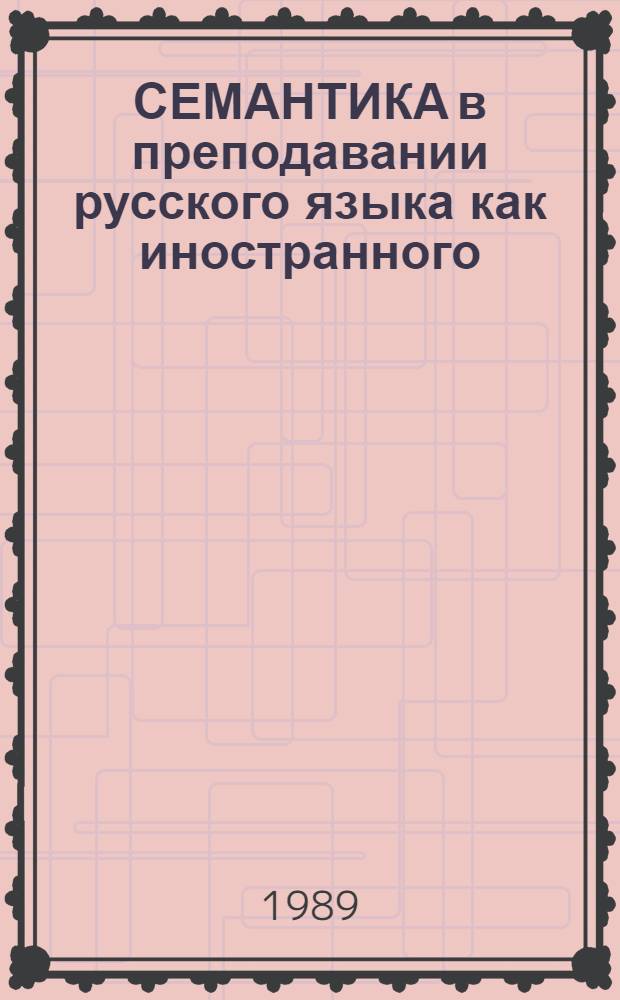 СЕМАНТИКА в преподавании русского языка как иностранного : [Метод. рекомендации для преподавателя]. Вып. 3: Ч. 1 : Общие вопросы. Лексикология. Семантика частей речи и других номинативных классов