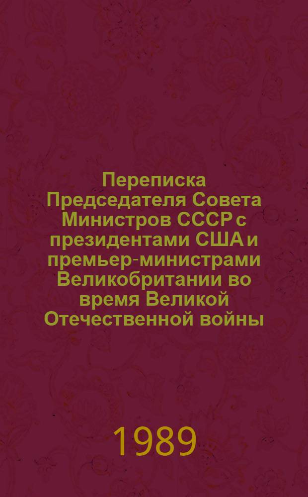 Переписка Председателя Совета Министров СССР с президентами США и премьер-министрами Великобритании во время Великой Отечественной войны, 1941-1945 гг : [В 2 т.]. Т. 1 : Переписка с У. Черчиллем и К. Эттли (июль 1941 г. - нояб. 1945 г.)