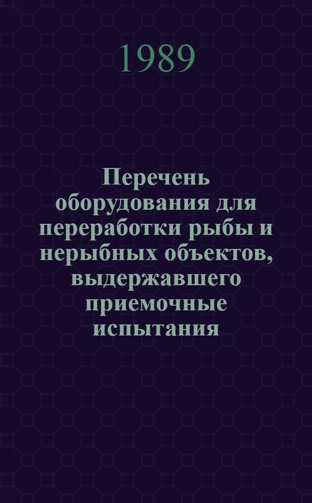 Перечень оборудования для переработки рыбы и нерыбных объектов, выдержавшего приемочные испытания... ... в 1988 г.