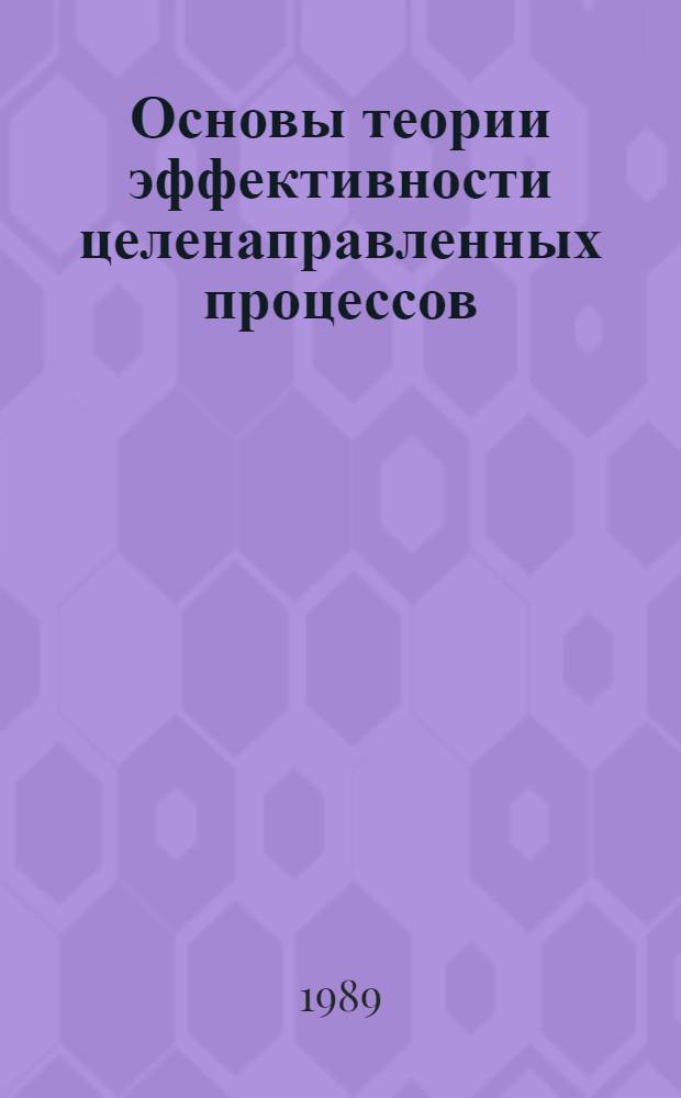 Основы теории эффективности целенаправленных процессов : Уч. пос. Ч. 1 : Методология, методы, модели