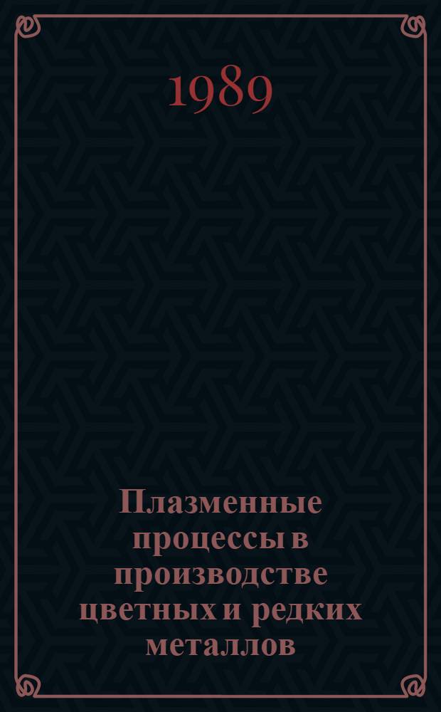 Плазменные процессы в производстве цветных и редких металлов : [Кн., журн. и пат. лит. на рус. и иностр. яз....]. [... за 1984-1988 г.