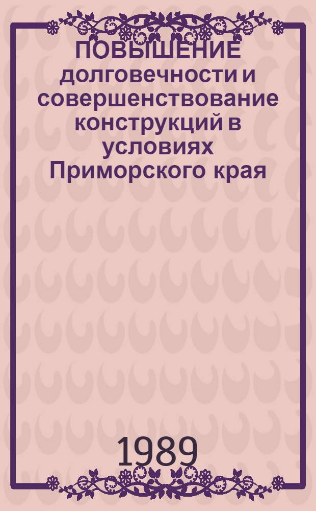 ПОВЫШЕНИЕ долговечности и совершенствование конструкций в условиях Приморского края : Науч.-практ. рекомендации. Вып. 3