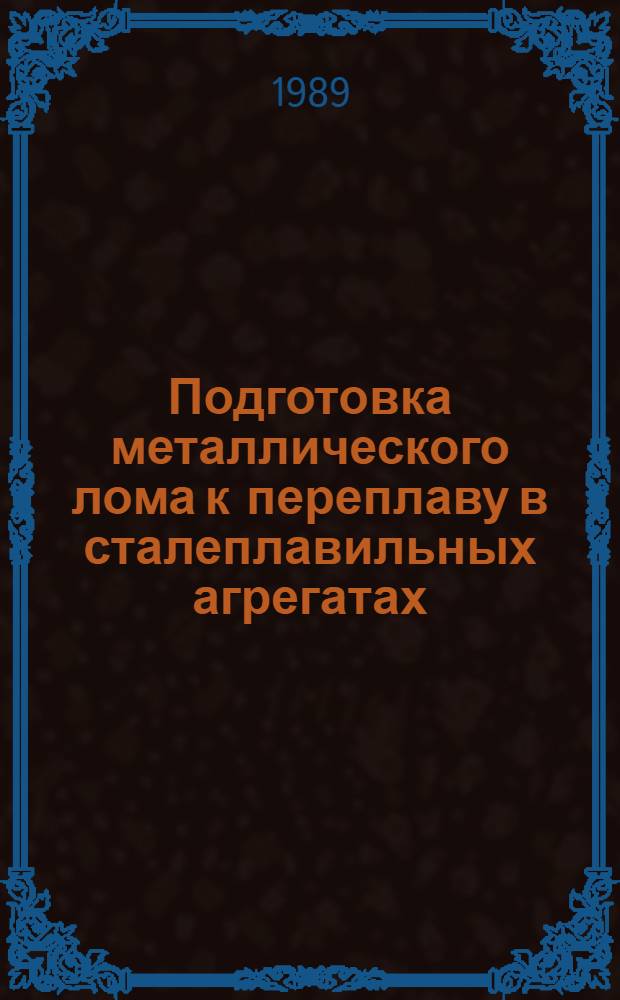 Подготовка металлического лома к переплаву в сталеплавильных агрегатах : Кн. журн. и пат. лит. на рус. и иностр. яз.... ... за 1986-1988 гг.
