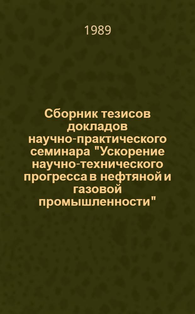 Сборник тезисов докладов научно-практического семинара "Ускорение научно-технического прогресса в нефтяной и газовой промышленности"