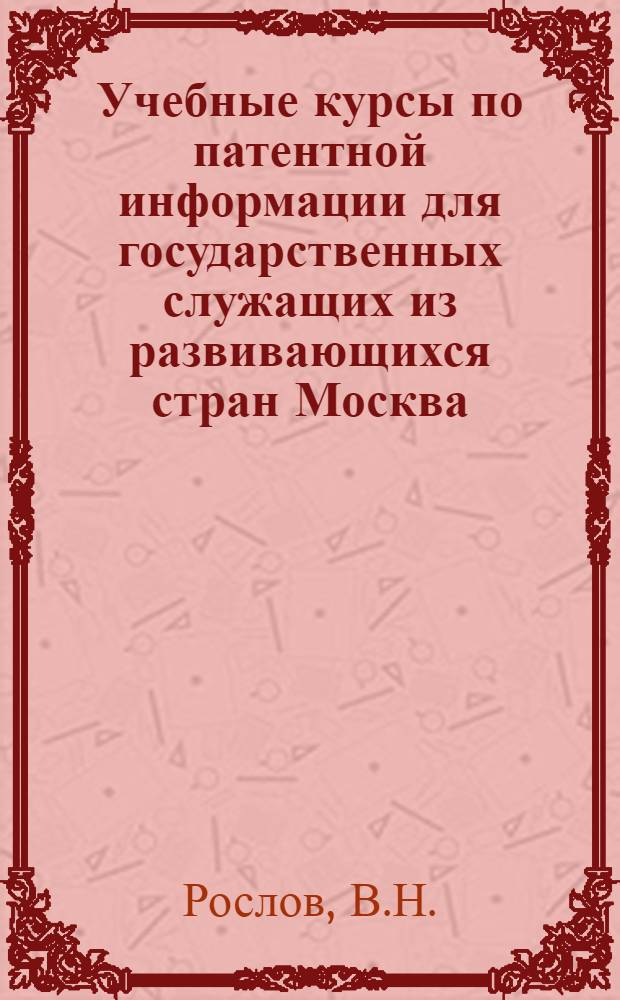 Учебные курсы по патентной информации для государственных служащих из развивающихся стран [Москва, 5-30 июня 1987 г.] : Тексты лекций [В 2 ч.]. Ч. 1