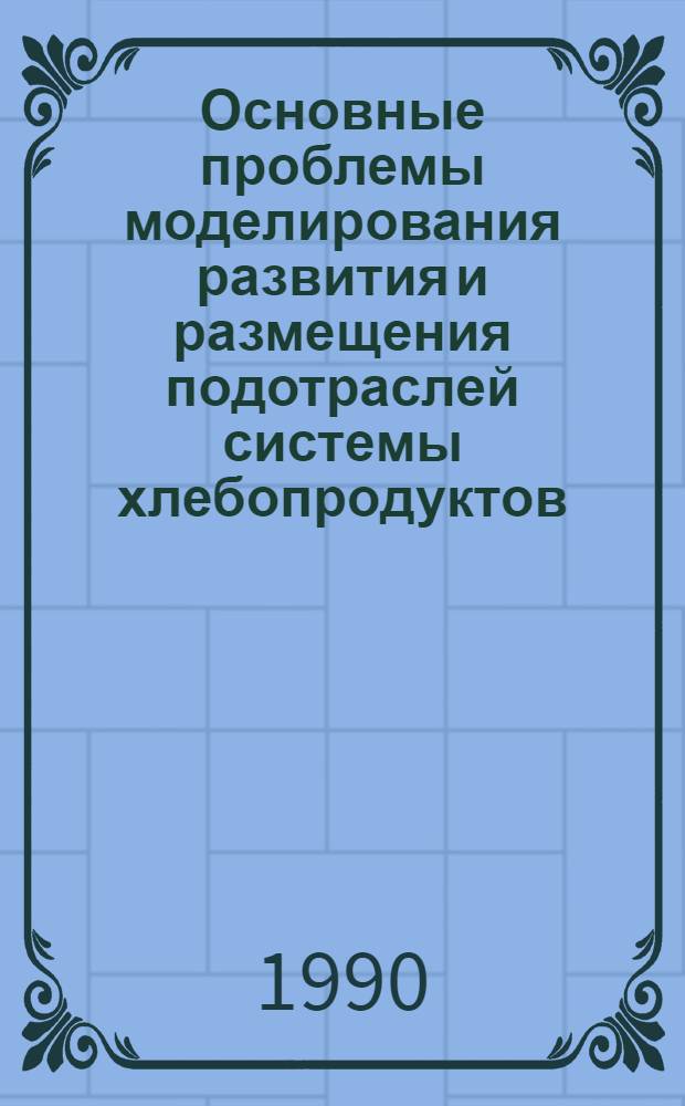 Основные проблемы моделирования развития и размещения подотраслей системы хлебопродуктов : Учеб. пособие [В 3 ч.]. Ч. 2