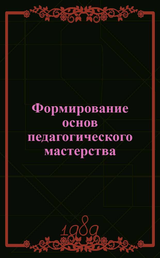 Формирование основ педагогического мастерства : Тез. докл. и выступлений на респ. науч.-практ. конф., 13-14 окт. 1989 г., Кишинев [В 2 кн. [Кн.] 1