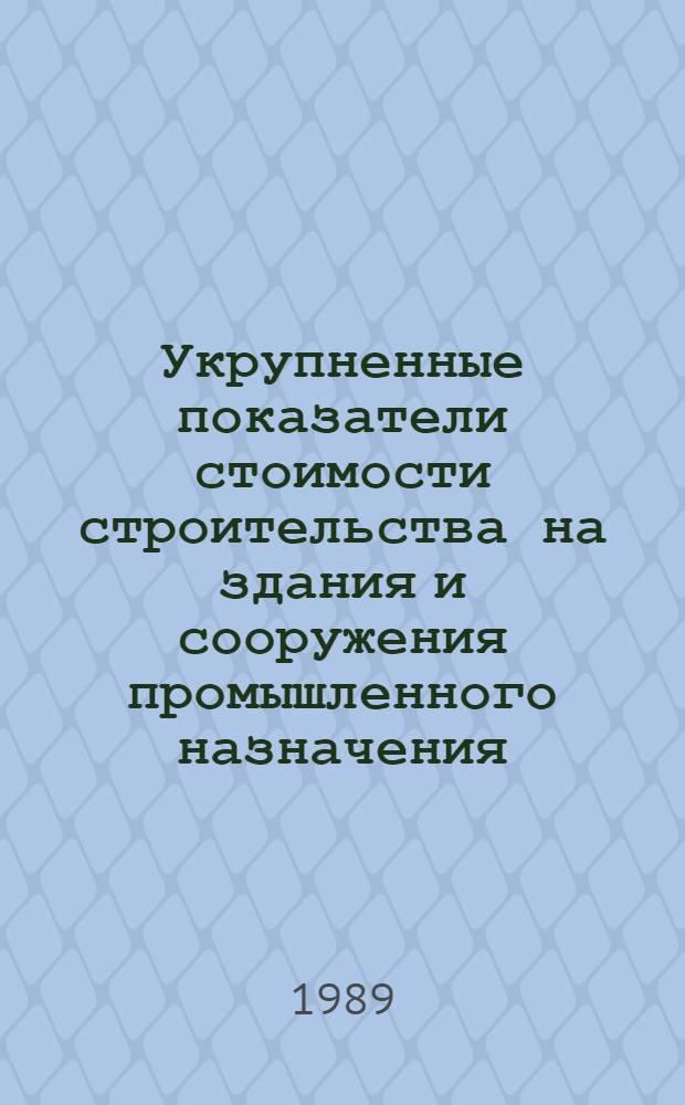 Укрупненные показатели стоимости строительства на здания и сооружения промышленного назначения : Здания и сооружения мукомол.-крупяной, комбикормовой пром-сти и заготовок : Взамен сб. УПСС-69 : Срок введ. в действие с 01.11.88