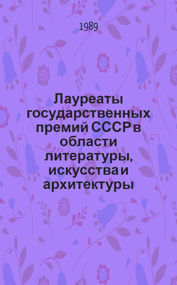 Лауреаты государственных премий СССР в области литературы, искусства и архитектуры.. : Библиогр. указ. ... 1988