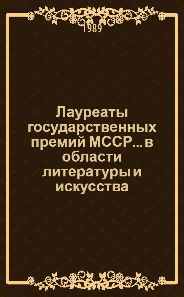 Лауреаты государственных премий МССР... в области литературы и искусства : (Рек. библиогр. список). ... 1988 года