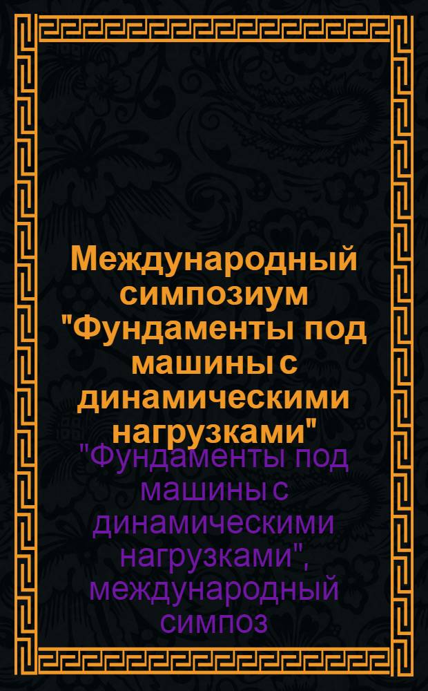 Международный симпозиум "Фундаменты под машины с динамическими нагрузками" = International symposium "Foundations for machines with dynamic loads" [22-27 мая 1989 г.] : Докл. и сообщ