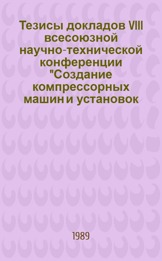 Тезисы докладов VIII всесоюзной научно-технической конференции "Создание компрессорных машин и установок, обеспечивающих интенсивное развитие отраслей топливо-энергетического комплекса", г. Сумы, 10-12 октября 1989 г.