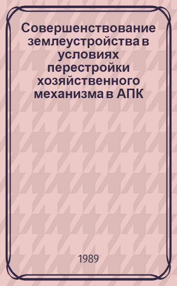 Совершенствование землеустройства в условиях перестройки хозяйственного механизма в АПК : (Тез. докл. на всесоюз. науч.-техн. конф., 31 мая - 2 июня 1989 г.) В 4 ч. Ч. 1