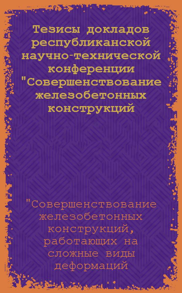 Тезисы докладов республиканской научно-технической конференции "Совершенствование железобетонных конструкций, работающих на сложные виды деформаций, и их внедрение в строительную практику"