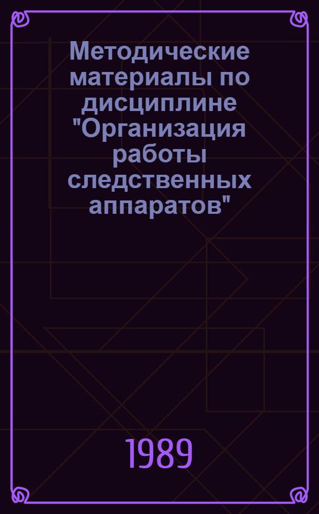 Методические материалы по дисциплине "Организация работы следственных аппаратов" : (Специализация) Для слушателей фак. № 1 [В 2-х ч.]. Ч. 1
